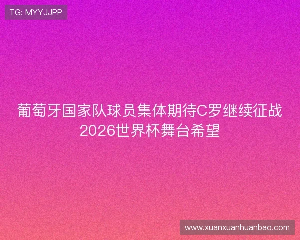 葡萄牙国家队球员集体期待C罗继续征战2026世界杯舞台希望